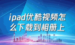 ipad优酷视频怎么下载到相册上