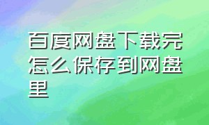 百度网盘下载完怎么保存到网盘里