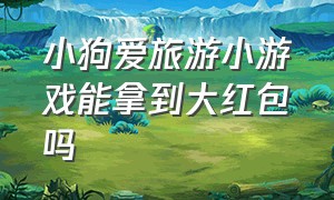 小狗爱旅游小游戏能拿到大红包吗