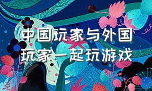 中国玩家与外国玩家一起玩游戏