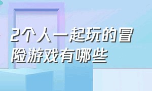 2个人一起玩的冒险游戏有哪些