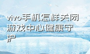 vivo手机怎样关闭游戏中心健康守护