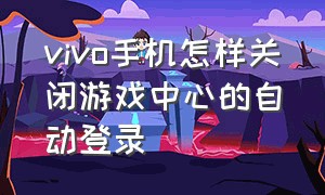 vivo手机怎样关闭游戏中心的自动登录