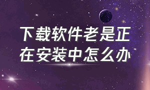 下载软件老是正在安装中怎么办