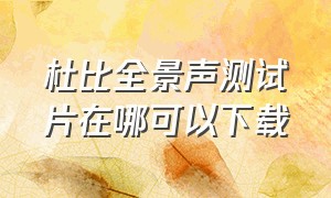 杜比全景声测试片在哪可以下载