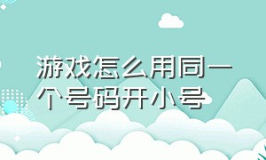 游戏怎么用同一个号码开小号