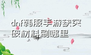 dnf韩服手游缺突破材料刷哪里