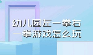 幼儿园左一拳右一拳游戏怎么玩