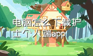 电脑怎么下载护士个人端app