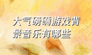 大气磅礴游戏背景音乐有哪些