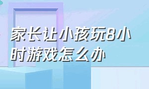 家长让小孩玩8小时游戏怎么办