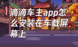 滴滴车主app怎么安装在车载屏幕上