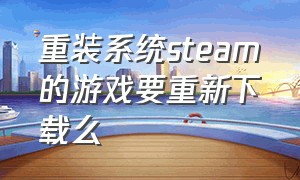 重装系统steam的游戏要重新下载么