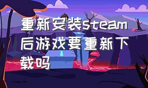 重新安装steam后游戏要重新下载吗