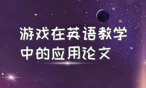 游戏在英语教学中的应用论文