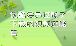 优酷会员过期了下载的视频还能看