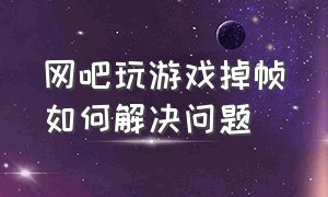 网吧玩游戏掉帧如何解决问题