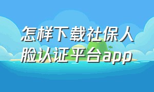 怎样下载社保人脸认证平台app