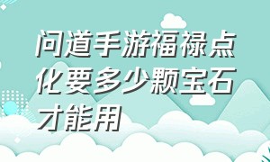 问道手游福禄点化要多少颗宝石才能用