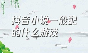 抖音小说一般配的什么游戏