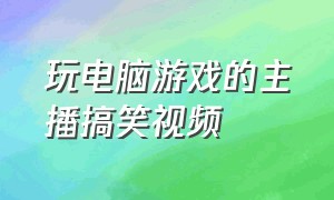 玩电脑游戏的主播搞笑视频