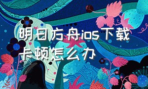 明日方舟ios下载卡顿怎么办