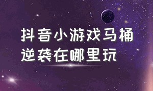 抖音小游戏马桶逆袭在哪里玩