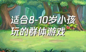 适合8-10岁小孩玩的群体游戏