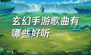 玄幻手游歌曲有哪些好听