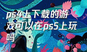 ps4上下载的游戏可以在ps5上玩吗