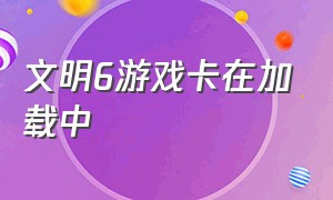 文明6游戏卡在加载中