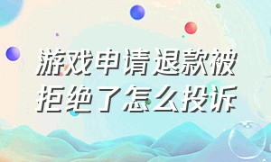 游戏申请退款被拒绝了怎么投诉