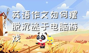 英语作文如何摆脱沉迷于电脑游戏