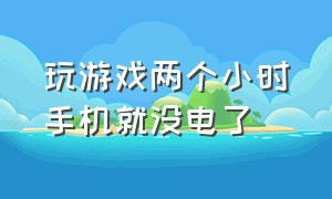 玩游戏两个小时手机就没电了