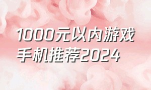 1000元以内游戏手机推荐2024