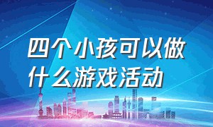 四个小孩可以做什么游戏活动