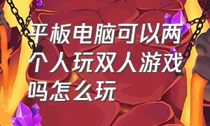 平板电脑可以两个人玩双人游戏吗怎么玩