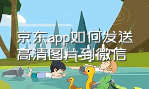 京东app如何发送高清图片到微信