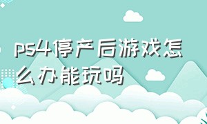 ps4停产后游戏怎么办能玩吗