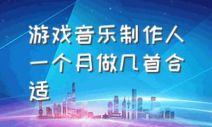 游戏音乐制作人一个月做几首合适