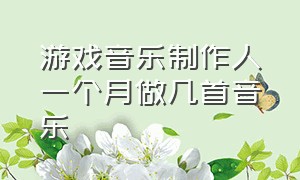 游戏音乐制作人一个月做几首音乐