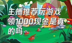 主播推荐玩游戏领1000现金是真的吗