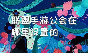 联盟手游公会在哪里设置的