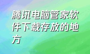 腾讯电脑管家软件下载存放的地方