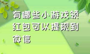 有哪些小游戏领红包可以提现到微信