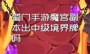 蜀门手游魔宫副本出中级境界牌吗