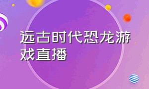 远古时代恐龙游戏直播