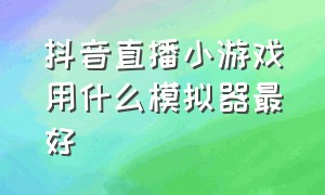 抖音直播小游戏用什么模拟器最好