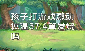 孩子打游戏激动体温37.4算发烧吗