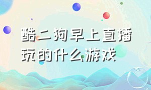 酷二狗早上直播玩的什么游戏